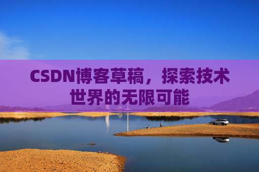 CSDN博客草稿,探索技术世界的无限可能 CSDN博客草稿,探索技术世界的无限可能