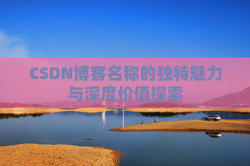 CSDN博客名称的独特魅力与深度价值探索 CSDN博客名称的独特魅力与深度价值探索